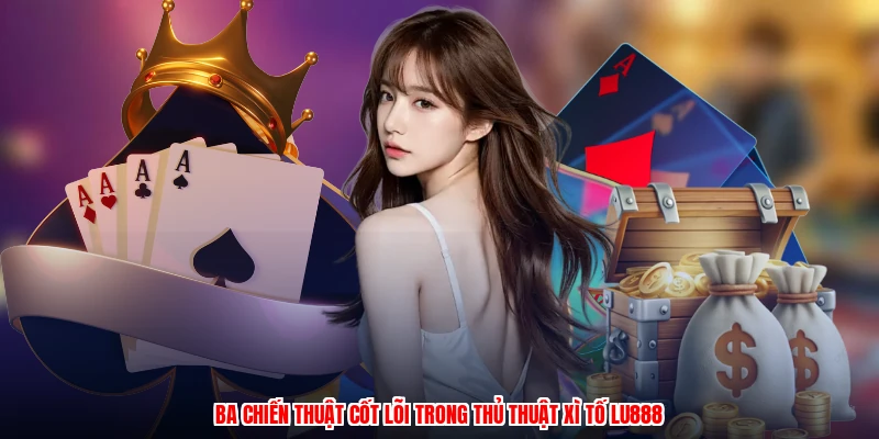 Ba chiến thuật cốt lõi trong thủ thuật xì tố LU888
