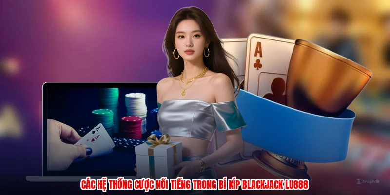 Các hệ thống cược nổi tiếng trong bí kíp blackjack LU888