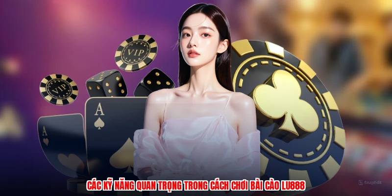 Các kỹ năng quan trọng trong cách chơi bài cào LU888