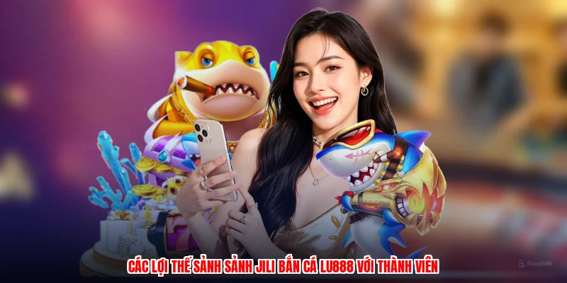 Các lợi thế sảnh sảnh JILI bắn cá LU888 với thành viên