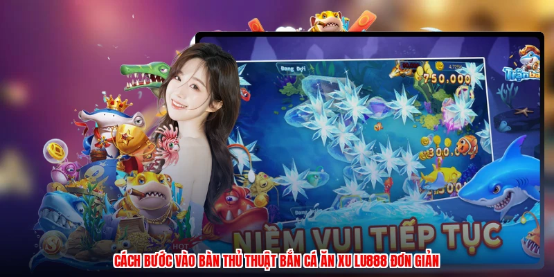 Cách bước vào bàn thủ thuật bắn cá ăn xu LU888 đơn giản