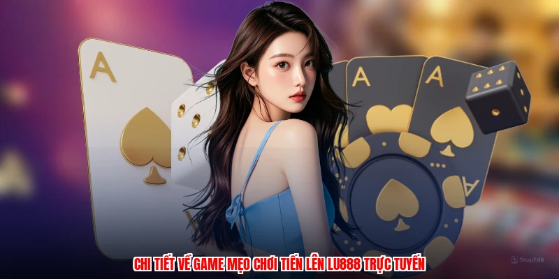 Chi tiết về game mẹo chơi tiến lên LU888 trực tuyến