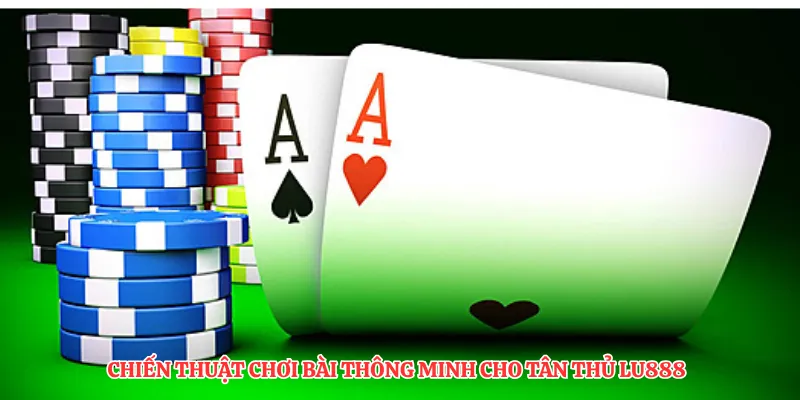 Chiến thuật chơi bài thông minh cho tân thủ LU888