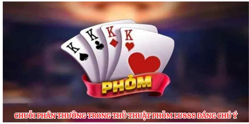 Chuỗi phần thưởng trong thủ thuật phỏm LU888 đáng chú ý