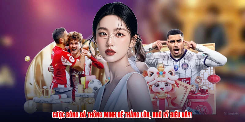 Cược bóng đá thông minh để thắng lớn, nhớ kỹ điều này!