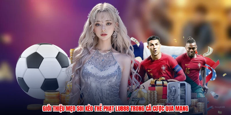 Giới thiệu mẹo soi kèo thẻ phạt LU888 trong cá cược qua mạng