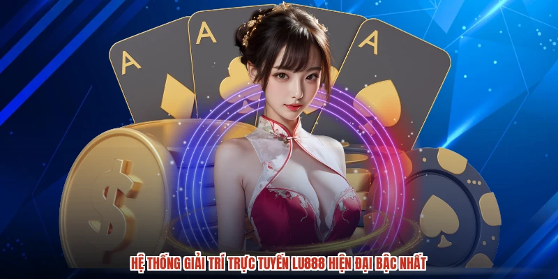 Hệ thống giải trí trực tuyến LU888 hiện đại bậc nhất