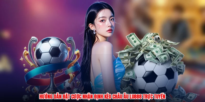 Hướng dẫn đặt cược nhận định kèo Châu Âu LU888 trực tuyến