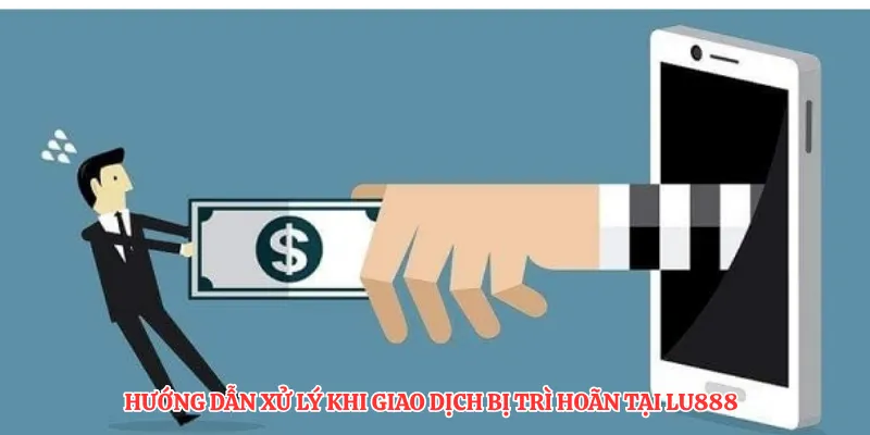 Hướng dẫn xử lý khi giao dịch bị trì hoãn tại LU888