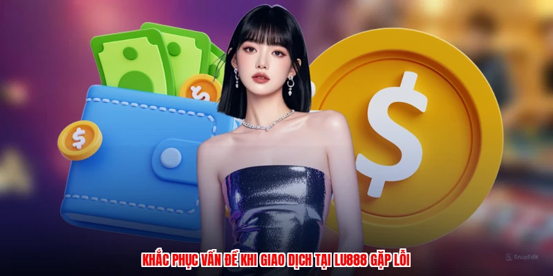 Khắc phục vấn đề khi giao dịch tại LU888 gặp lỗi