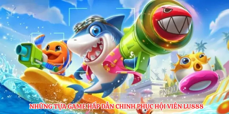 Những tựa game hấp dẫn chinh phục hội viên LU888