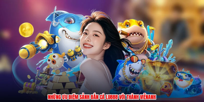 Những ưu điểm sảnh bắn cá LU888 với thành viênanh