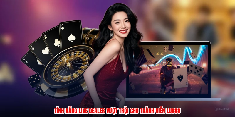 Tính năng live dealer vượt trội cho thành viên LU888